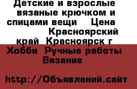 Детские и взрослые  вязаные крючком и спицами вещи. › Цена ­ 100-3000 - Красноярский край, Красноярск г. Хобби. Ручные работы » Вязание   